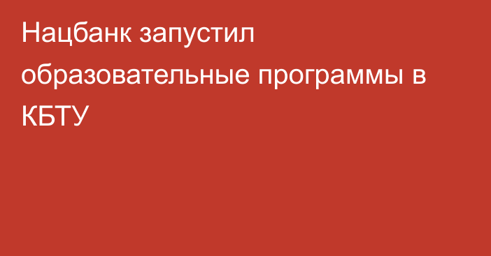 Нацбанк запустил образовательные программы в КБТУ