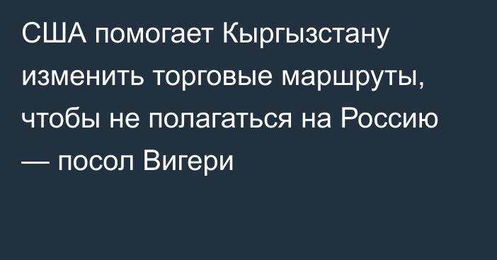 США помогает Кыргызстану изменить торговые маршруты, чтобы не полагаться на Россию — посол Вигери