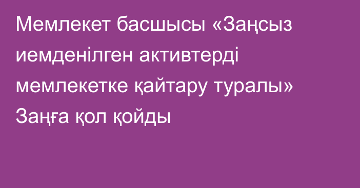 Мемлекет басшысы «Заңсыз иемденілген активтерді мемлекетке қайтару туралы» Заңға қол қойды