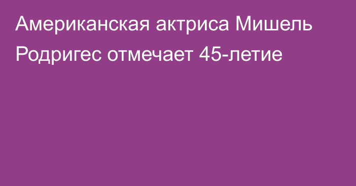 Американская актриса Мишель Родригес отмечает 45-летие