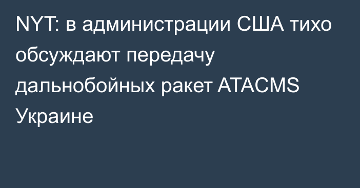 NYT: в администрации США тихо обсуждают передачу дальнобойных ракет ATACMS Украине