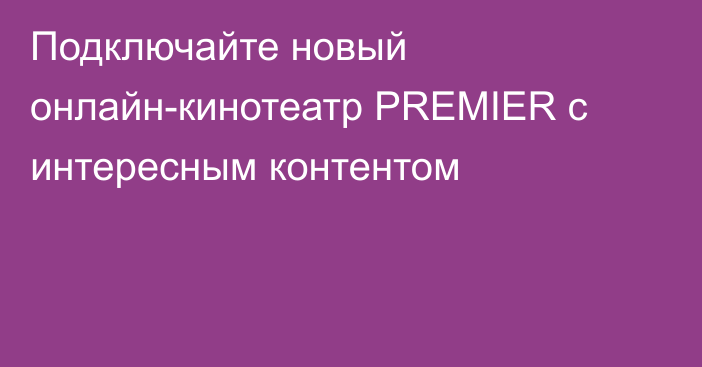 Подключайте новый онлайн-кинотеатр PREMIER с интересным контентом