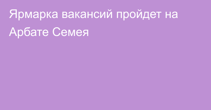 Ярмарка вакансий пройдет на Арбате Семея