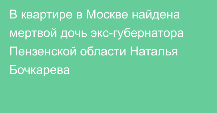 В квартире в Москве найдена мертвой дочь экс-губернатора Пензенской области Наталья Бочкарева