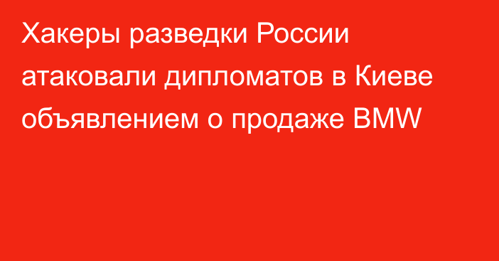 Хакеры разведки России атаковали дипломатов в Киеве объявлением о продаже BMW