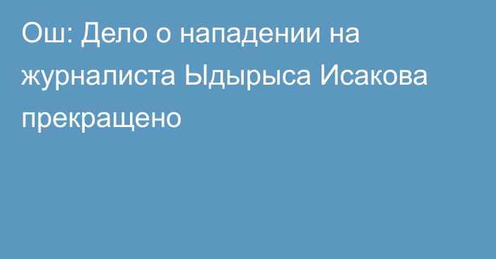 Ош: Дело о нападении на журналиста Ыдырыса Исакова прекращено