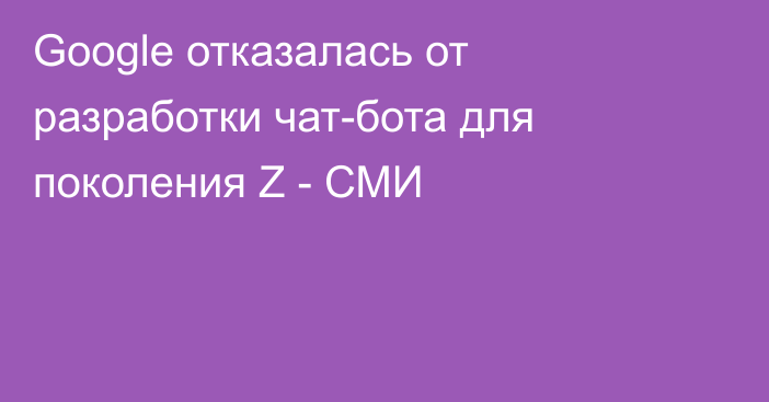 Google отказалась от разработки чат-бота для поколения Z - СМИ