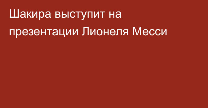 Шакира выступит на презентации Лионеля Месси