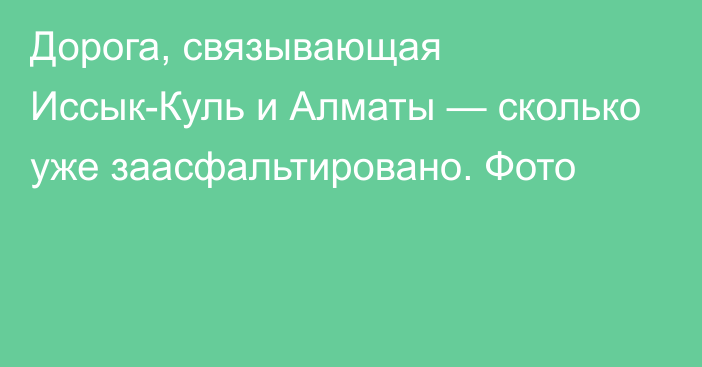 Дорога, связывающая Иссык-Куль и Алматы — сколько уже заасфальтировано. Фото