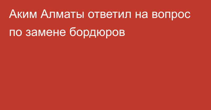 Аким Алматы ответил на вопрос по замене бордюров