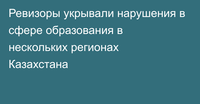 Ревизоры укрывали нарушения в сфере образования в нескольких регионах Казахстана