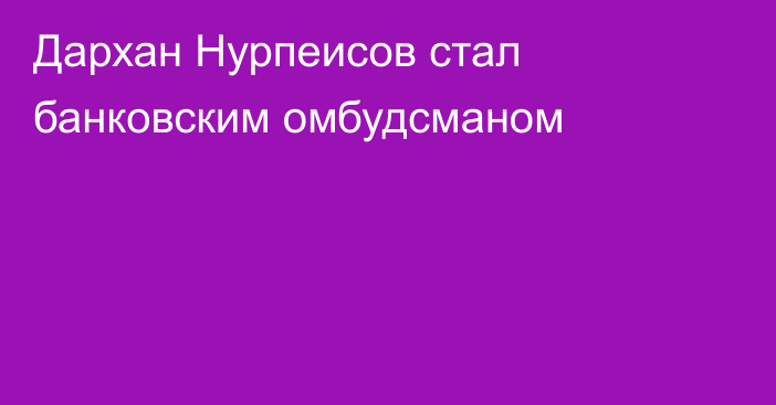 Дархан Нурпеисов стал банковским омбудсманом