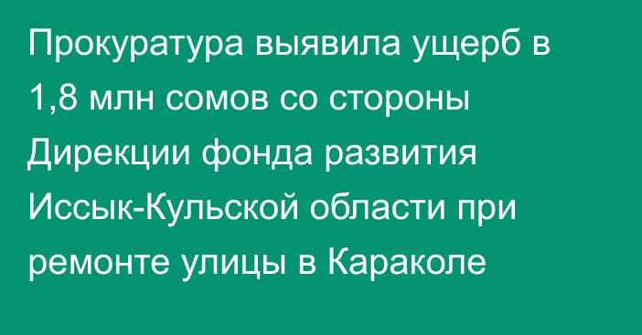 Прокуратура выявила ущерб в 1,8 млн сомов со стороны Дирекции фонда развития Иссык-Кульской области при ремонте улицы в Караколе