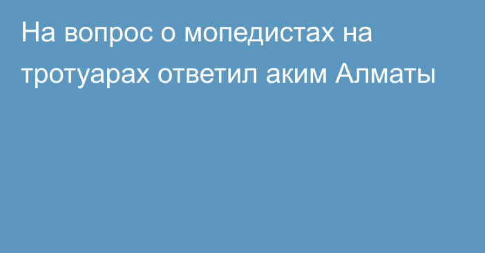 На вопрос о мопедистах на тротуарах ответил аким Алматы