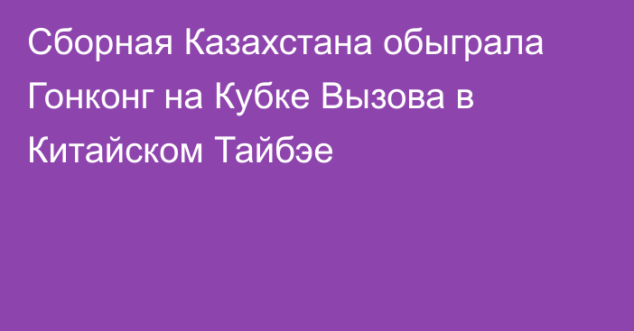 Сборная Казахстана обыграла Гонконг на Кубке Вызова в Китайском Тайбэе