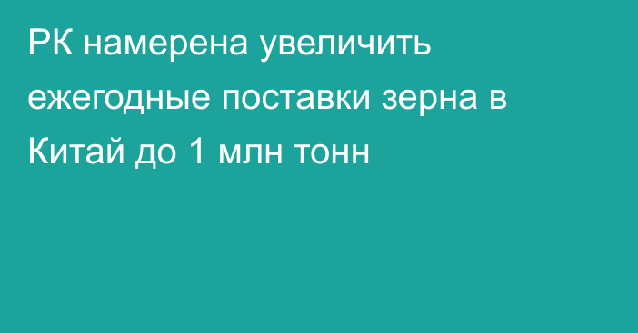 РК намерена увеличить ежегодные поставки зерна в Китай до 1 млн тонн