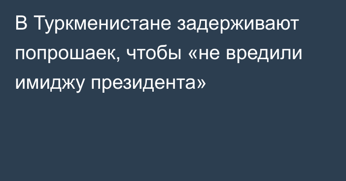 В Туркменистане задерживают попрошаек, чтобы «не вредили имиджу президента»