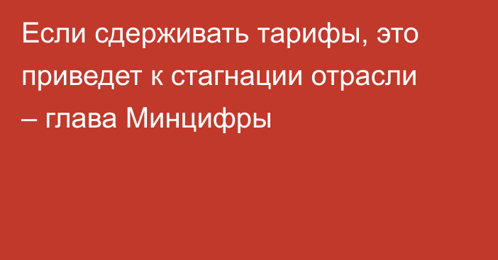 Если сдерживать тарифы, это приведет к стагнации отрасли – глава Минцифры