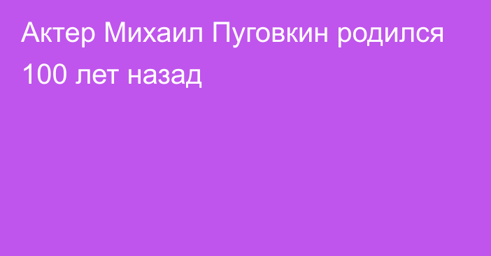 Актер Михаил Пуговкин родился 100 лет назад