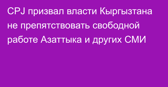 CPJ призвал власти Кыргызтана не препятствовать свободной работе Азаттыка и других СМИ