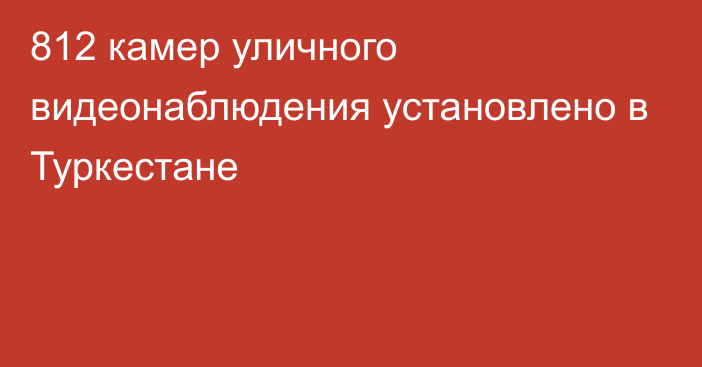 812 камер уличного видеонаблюдения установлено в Туркестане