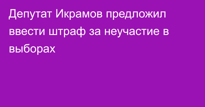 Депутат Икрамов предложил ввести штраф за неучастие в выборах