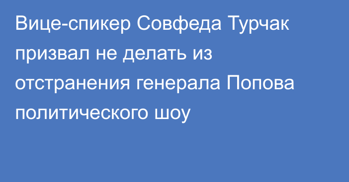 Вице-спикер Совфеда Турчак призвал не делать из отстранения генерала Попова политического шоу