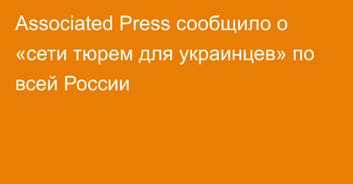 Associated Press сообщило о «сети тюрем для украинцев» по всей России