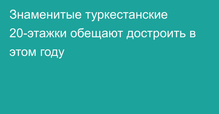 Знаменитые туркестанские 20-этажки обещают достроить в этом году