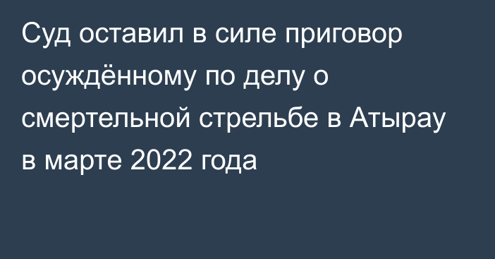 Суд оставил в силе приговор осуждённому по делу о смертельной стрельбе в Атырау в марте 2022 года