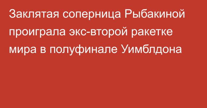 Заклятая соперница Рыбакиной проиграла экс-второй ракетке мира в полуфинале Уимблдона