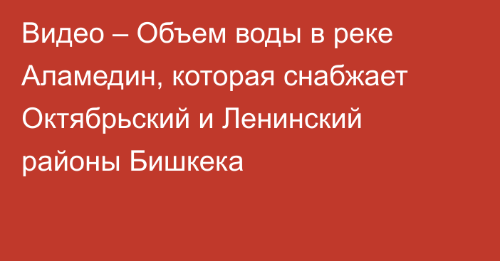 Видео – Объем воды в реке Аламедин, которая снабжает Октябрьский и Ленинский районы Бишкека