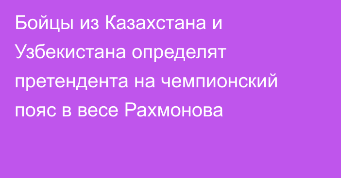 Бойцы из Казахстана и Узбекистана определят претендента на чемпионский пояс в весе Рахмонова