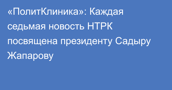 «ПолитКлиника»: Каждая седьмая новость НТРК посвящена президенту Садыру Жапарову