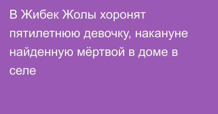 В Жибек Жолы хоронят пятилетнюю девочку, накануне найденную мёртвой в доме в селе