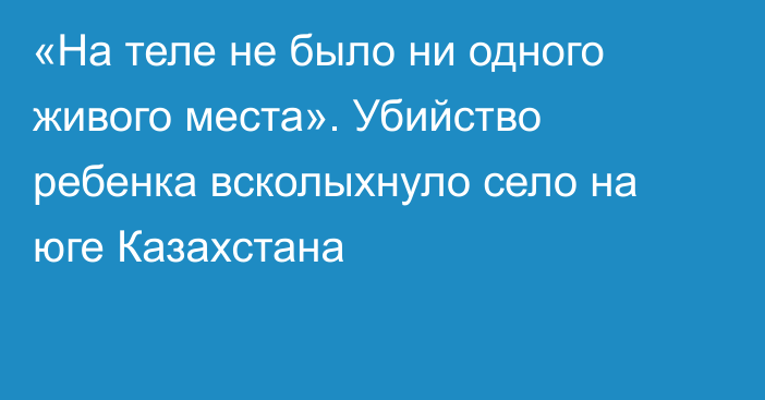 «На теле не было ни одного живого места». Убийство ребенка всколыхнуло село на юге Казахстана