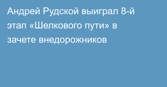 Андрей Рудской выиграл 8-й этап «Шелкового пути» в зачете внедорожников