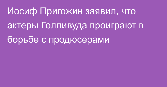 Иосиф Пригожин заявил, что актеры Голливуда проиграют в борьбе с продюсерами