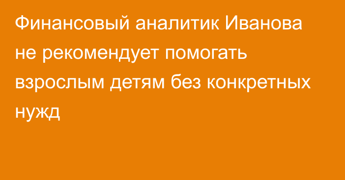 Финансовый аналитик Иванова не рекомендует помогать взрослым детям без конкретных нужд