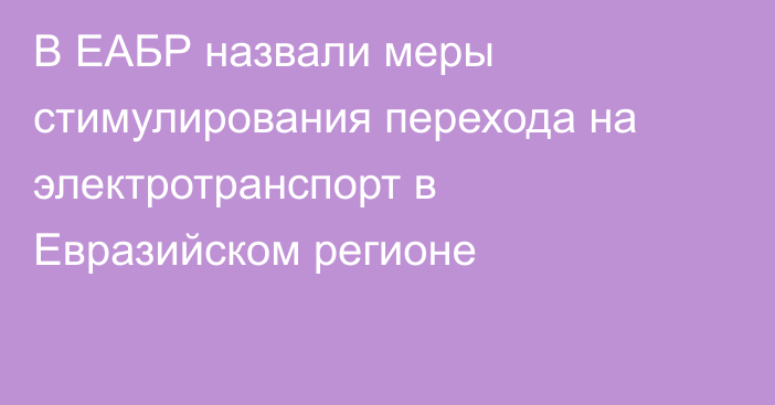 В ЕАБР назвали меры стимулирования перехода на электротранспорт в Евразийском регионе