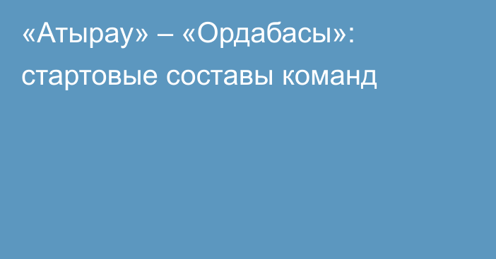 «Атырау» – «Ордабасы»: стартовые составы команд