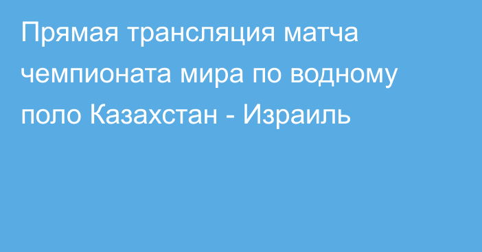 Прямая трансляция матча чемпионата мира по водному поло Казахстан - Израиль