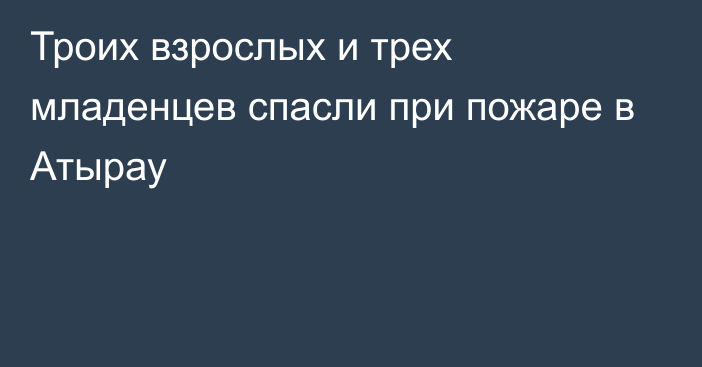 Троих взрослых и трех младенцев спасли при пожаре в Атырау