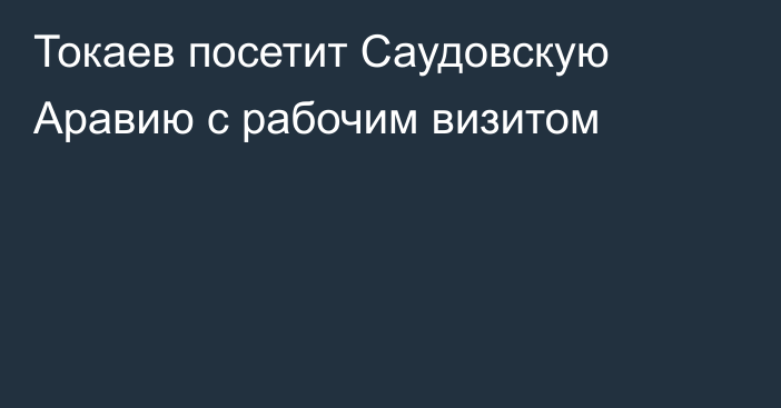 Токаев посетит Саудовскую Аравию с рабочим визитом