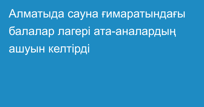 Алматыда сауна ғимаратындағы балалар лагері ата-аналардың ашуын келтірді