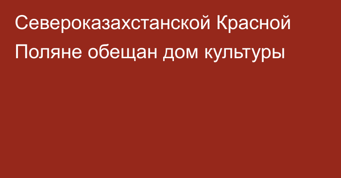 Североказахстанской Красной Поляне обещан дом культуры