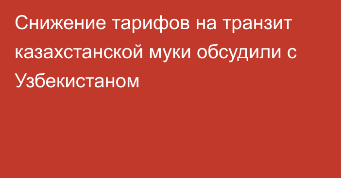 Снижение тарифов на транзит казахстанской муки обсудили с Узбекистаном