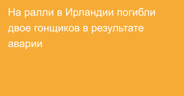 На ралли в Ирландии погибли двое гонщиков в результате аварии