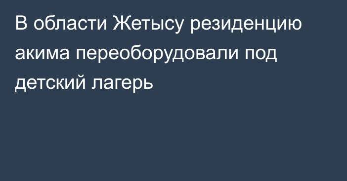 В области Жетысу резиденцию акима переоборудовали под детский лагерь