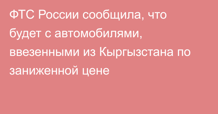 ФТС России сообщила, что будет с автомобилями, ввезенными из Кыргызстана по заниженной цене